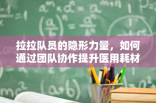 拉拉队员的隐形力量，如何通过团队协作提升医用耗材销售效率？