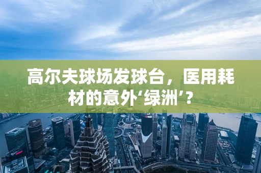高尔夫球场发球台，医用耗材的意外‘绿洲’？