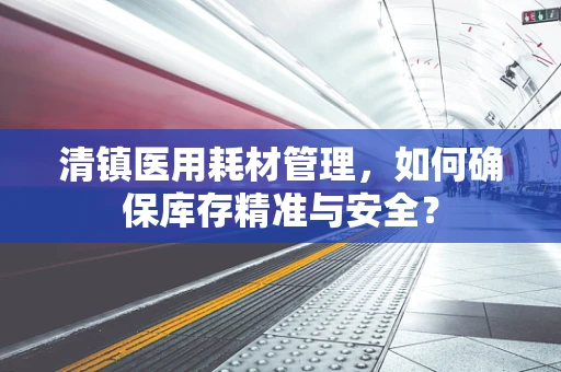清镇医用耗材管理，如何确保库存精准与安全？
