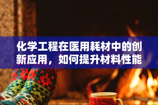 化学工程在医用耗材中的创新应用，如何提升材料性能与安全性？