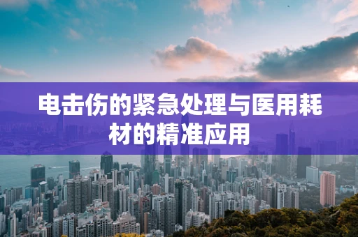 电击伤的紧急处理与医用耗材的精准应用