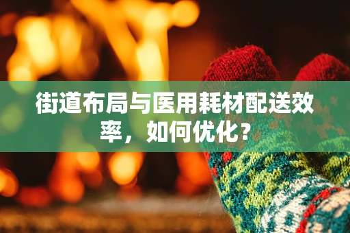 街道布局与医用耗材配送效率，如何优化？