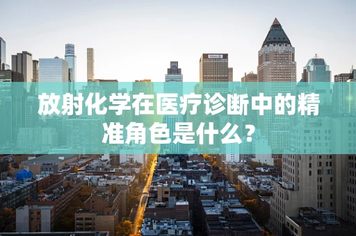 放射化学在医疗诊断中的精准角色是什么？
