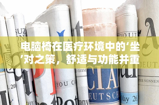电脑椅在医疗环境中的‘坐’对之策，舒适与功能并重