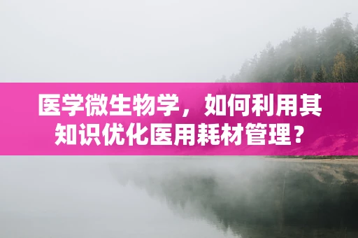 医学微生物学，如何利用其知识优化医用耗材管理？