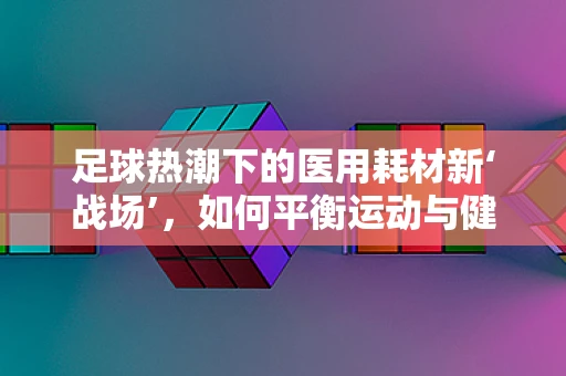 足球热潮下的医用耗材新‘战场’，如何平衡运动与健康？