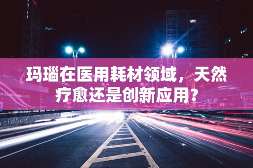 玛瑙在医用耗材领域，天然疗愈还是创新应用？