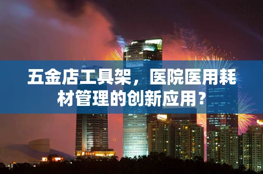 五金店工具架，医院医用耗材管理的创新应用？