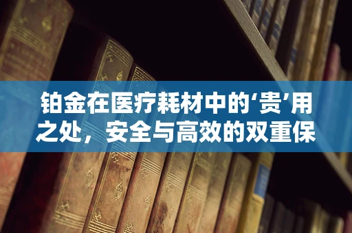 铂金在医疗耗材中的‘贵’用之处，安全与高效的双重保障