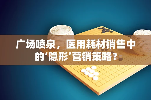 广场喷泉，医用耗材销售中的‘隐形’营销策略？