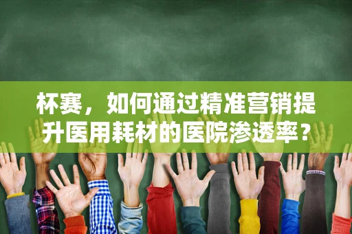 杯赛，如何通过精准营销提升医用耗材的医院渗透率？