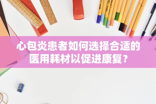 心包炎患者如何选择合适的医用耗材以促进康复？