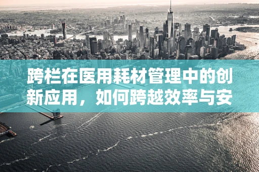 跨栏在医用耗材管理中的创新应用，如何跨越效率与安全的双重挑战？