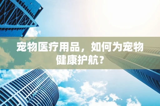 宠物医疗用品，如何为宠物健康护航？