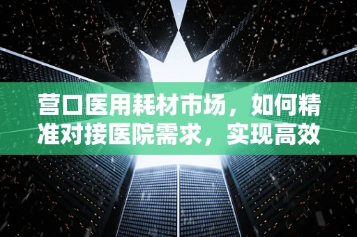 营口医用耗材市场，如何精准对接医院需求，实现高效采购？