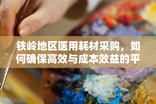 铁岭地区医用耗材采购，如何确保高效与成本效益的平衡？