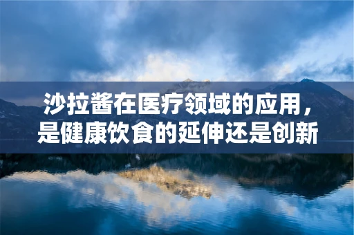 沙拉酱在医疗领域的应用，是健康饮食的延伸还是创新医疗手段？
