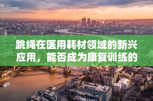 跳绳在医用耗材领域的新兴应用，能否成为康复训练的新宠？