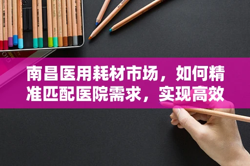 南昌医用耗材市场，如何精准匹配医院需求，实现高效供应？
