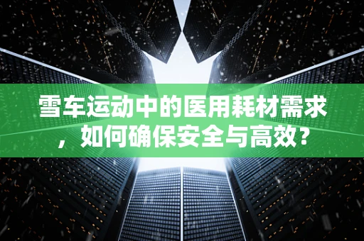 雪车运动中的医用耗材需求，如何确保安全与高效？