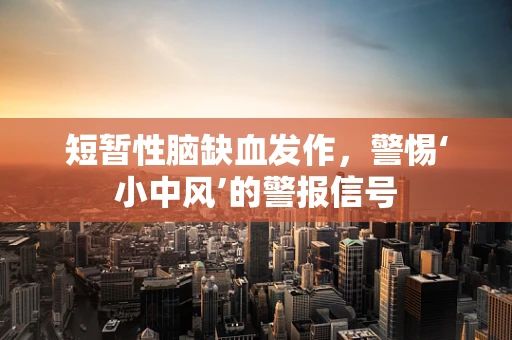 短暂性脑缺血发作，警惕‘小中风’的警报信号