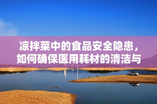 凉拌菜中的食品安全隐患，如何确保医用耗材的清洁与安全？