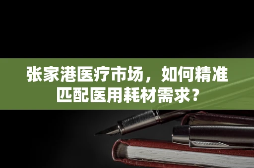张家港医疗市场，如何精准匹配医用耗材需求？