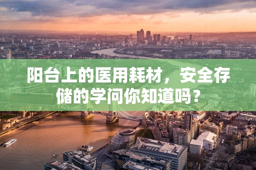 阳台上的医用耗材，安全存储的学问你知道吗？