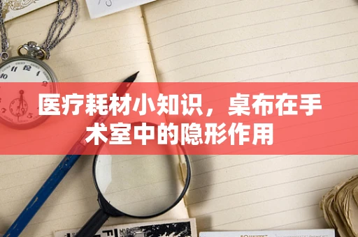 医疗耗材小知识，桌布在手术室中的隐形作用