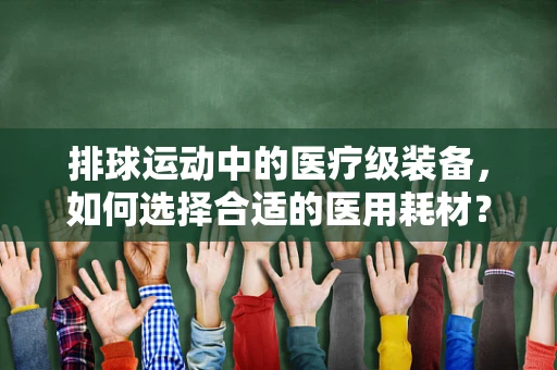 排球运动中的医疗级装备，如何选择合适的医用耗材？