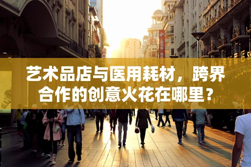 艺术品店与医用耗材，跨界合作的创意火花在哪里？