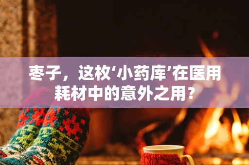 枣子，这枚‘小药库’在医用耗材中的意外之用？