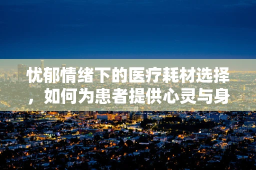 忧郁情绪下的医疗耗材选择，如何为患者提供心灵与身体的双重支持？