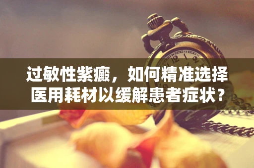 过敏性紫癜，如何精准选择医用耗材以缓解患者症状？