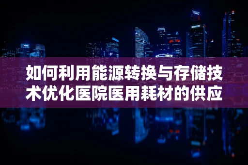 如何利用能源转换与存储技术优化医院医用耗材的供应链管理？
