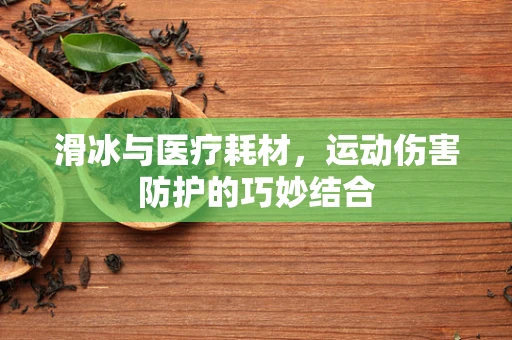 滑冰与医疗耗材，运动伤害防护的巧妙结合
