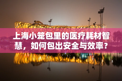 上海小笼包里的医疗耗材智慧，如何包出安全与效率？