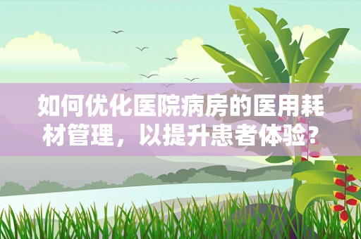 如何优化医院病房的医用耗材管理，以提升患者体验？