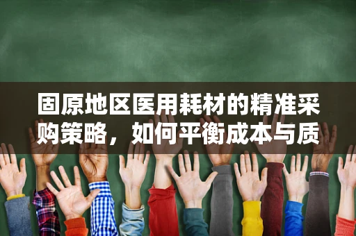 固原地区医用耗材的精准采购策略，如何平衡成本与质量？