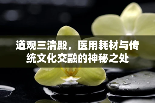 道观三清殿，医用耗材与传统文化交融的神秘之处