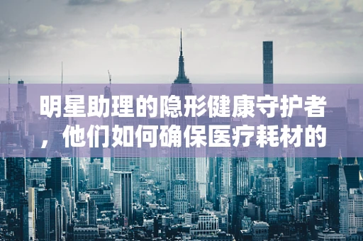 明星助理的隐形健康守护者，他们如何确保医疗耗材的精准供应？