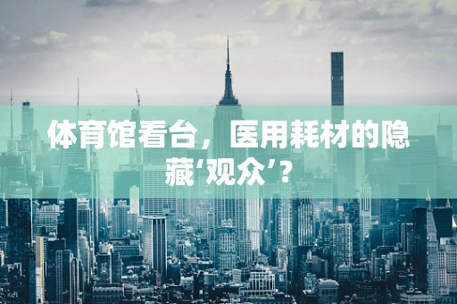 体育馆看台，医用耗材的隐藏‘观众’？