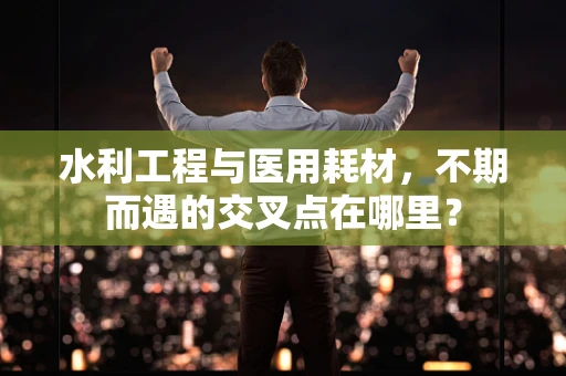 水利工程与医用耗材，不期而遇的交叉点在哪里？