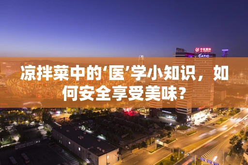 凉拌菜中的‘医’学小知识，如何安全享受美味？
