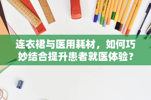 连衣裙与医用耗材，如何巧妙结合提升患者就医体验？