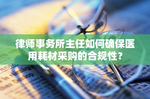 律师事务所主任如何确保医用耗材采购的合规性？