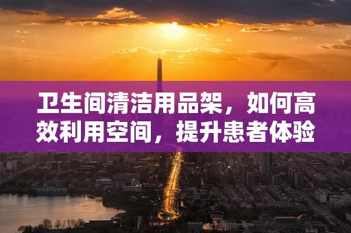 卫生间清洁用品架，如何高效利用空间，提升患者体验？