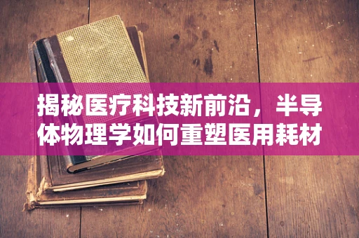 揭秘医疗科技新前沿，半导体物理学如何重塑医用耗材的精准与高效？