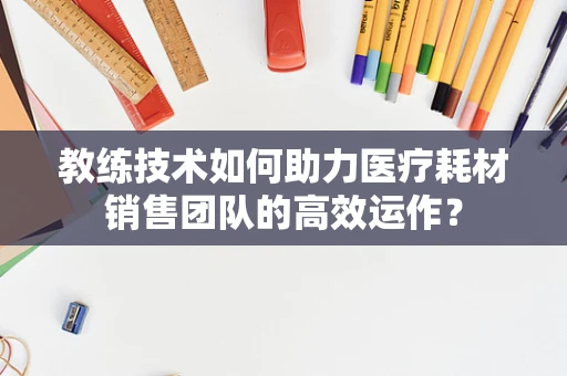 教练技术如何助力医疗耗材销售团队的高效运作？