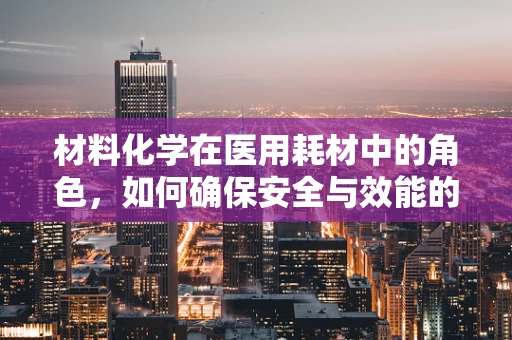 材料化学在医用耗材中的角色，如何确保安全与效能的完美融合？